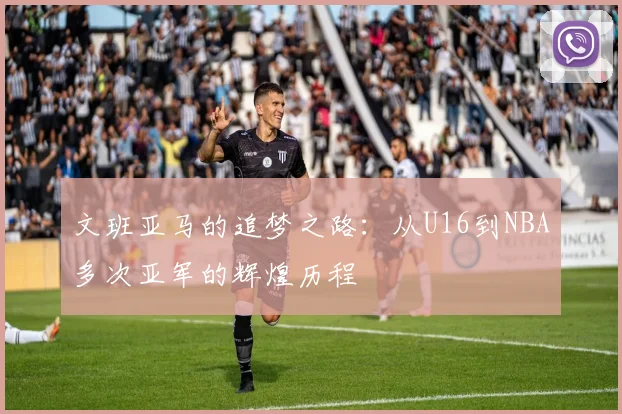 文班亚马的追梦之路：从U16到NBA多次亚军的辉煌历程