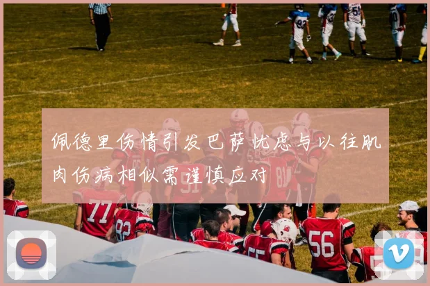佩德里伤情引发巴萨忧虑与以往肌肉伤病相似需谨慎应对