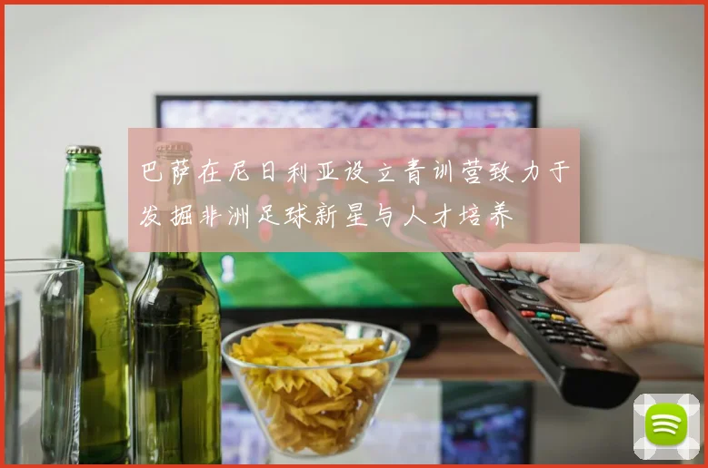 巴萨在尼日利亚设立青训营致力于发掘非洲足球新星与人才培养