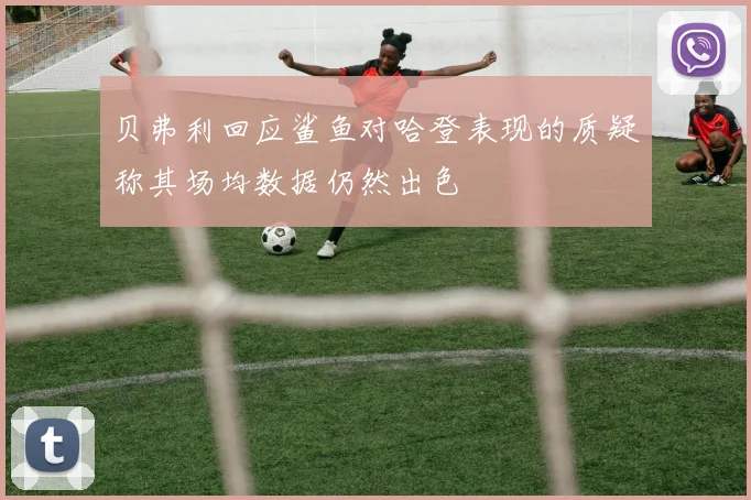 贝弗利回应鲨鱼对哈登表现的质疑称其场均数据仍然出色