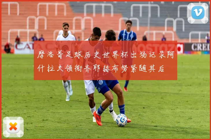 摩洛哥足球历史世界杯出场记录阿什拉夫领衔齐耶赫布努紧随其后