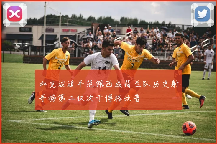 加克波追平范佩西成荷兰队历史射手榜第二仅次于博格坎普