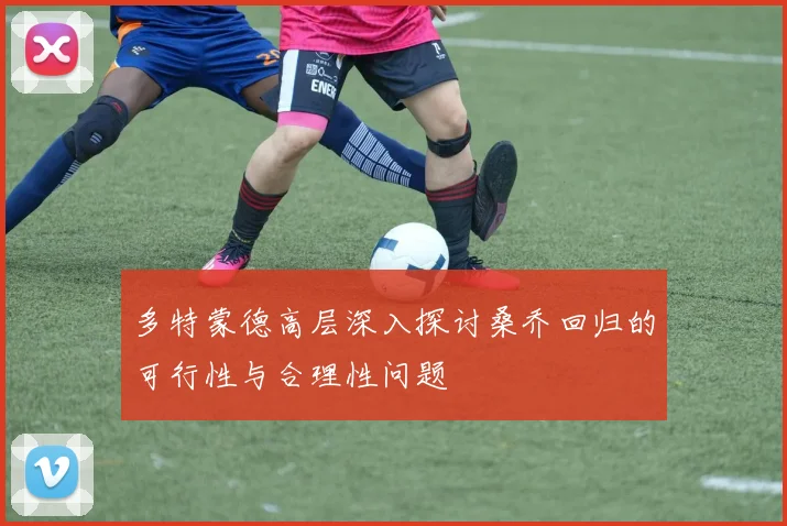 多特蒙德高层深入探讨桑乔回归的可行性与合理性问题