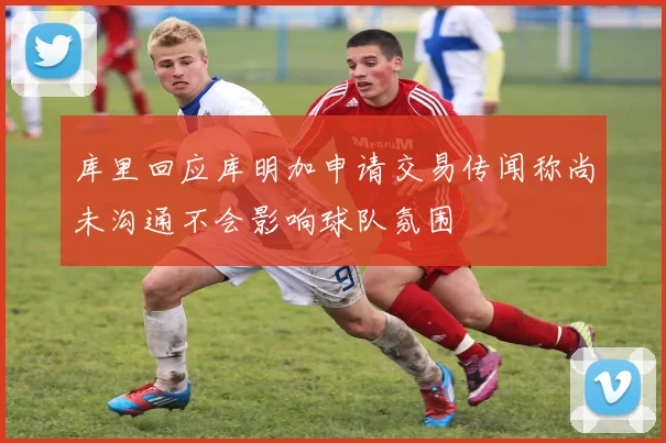 库里回应库明加申请交易传闻称尚未沟通不会影响球队氛围