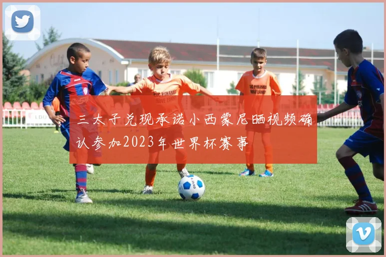 三太子兑现承诺小西蒙尼晒视频确认参加2023年世界杯赛事