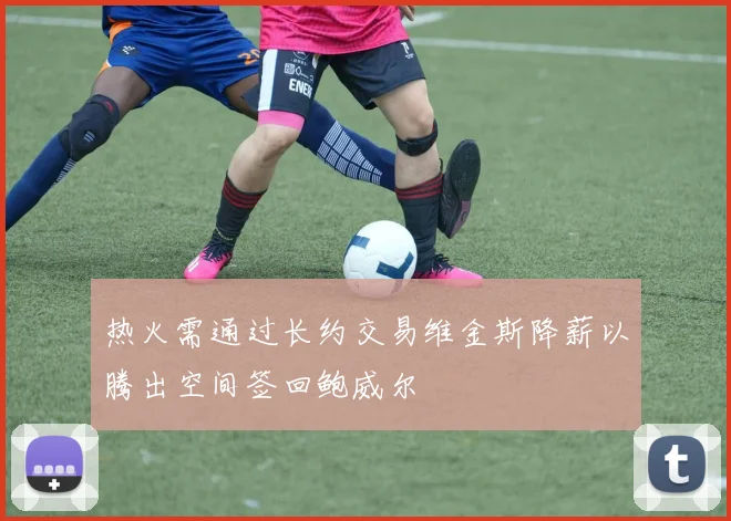 热火需通过长约交易维金斯降薪以腾出空间签回鲍威尔