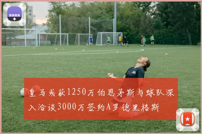 皇马或获1250万伯恩茅斯与球队深入洽谈3000万签约A罗德里格斯