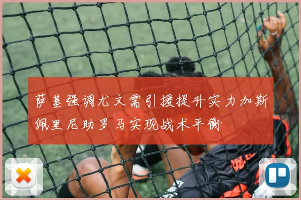 萨基强调尤文需引援提升实力加斯佩里尼助罗马实现战术平衡