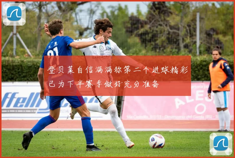 登贝莱自信满满称第二个进球精彩已为下半赛季做好充分准备