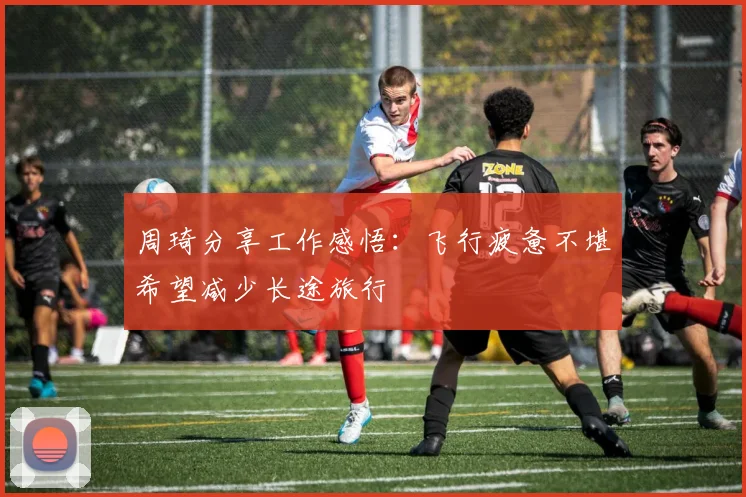 周琦分享工作感悟：飞行疲惫不堪希望减少长途旅行