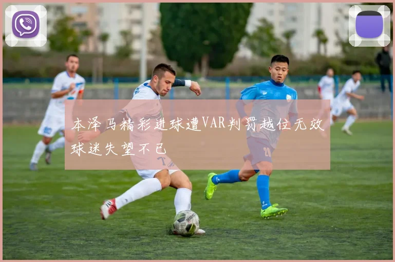 本泽马精彩进球遭VAR判罚越位无效球迷失望不已