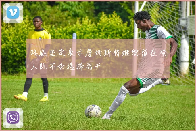 路威坚定表示詹姆斯将继续留在湖人队不会选择离开