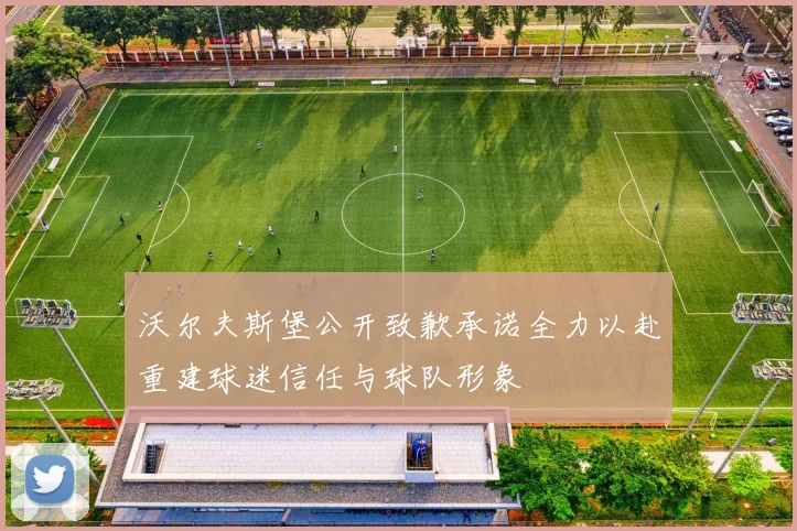沃尔夫斯堡公开致歉承诺全力以赴重建球迷信任与球队形象