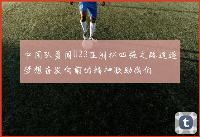 中国队勇闯U23亚洲杯四强之路追逐梦想奋发向前的精神激励我们