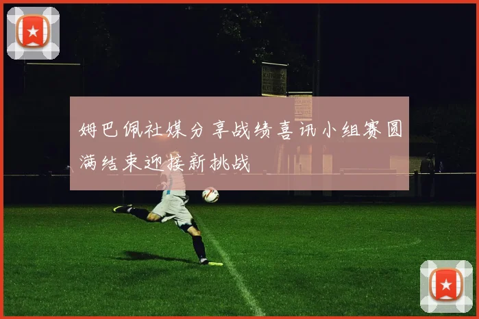 姆巴佩社媒分享战绩喜讯小组赛圆满结束迎接新挑战