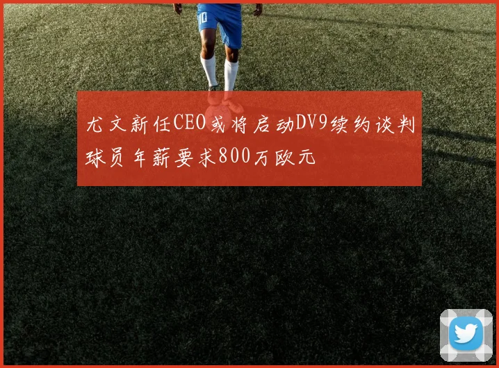 尤文新任CEO或将启动DV9续约谈判球员年薪要求800万欧元