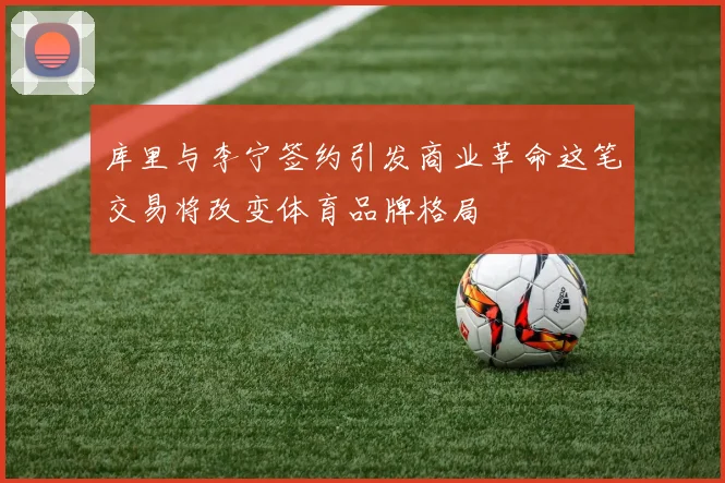 库里与李宁签约引发商业革命这笔交易将改变体育品牌格局