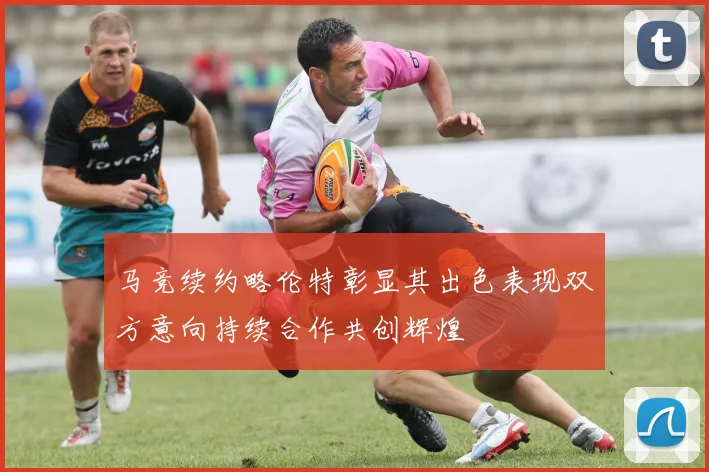 马竞续约略伦特彰显其出色表现双方意向持续合作共创辉煌