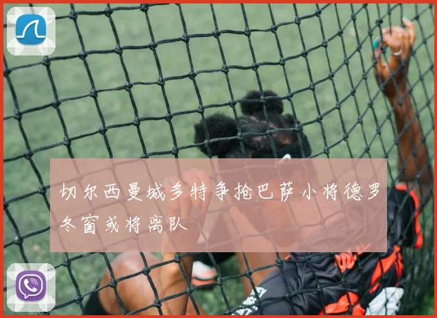 切尔西曼城多特争抢巴萨小将德罗冬窗或将离队