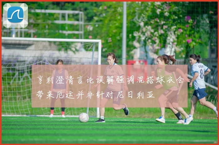 亨利澄清言论误解强调混搭球衣会带来厄运并非针对尼日利亚