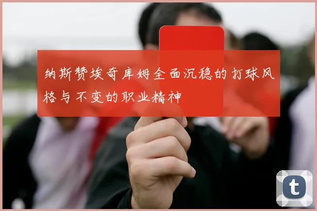 纳斯赞埃奇库姆全面沉稳的打球风格与不变的职业精神
