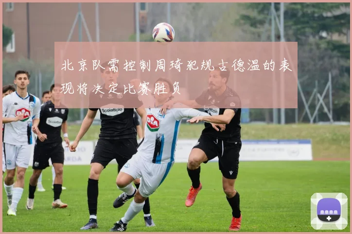 北京队需控制周琦犯规古德温的表现将决定比赛胜负