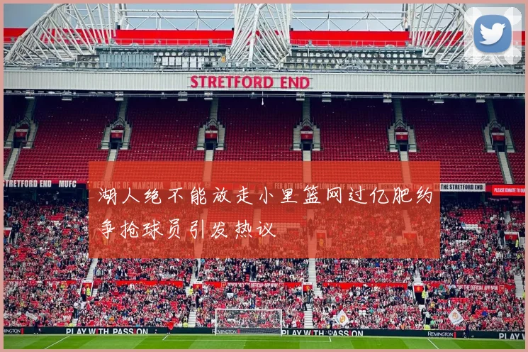 湖人绝不能放走小里篮网过亿肥约争抢球员引发热议