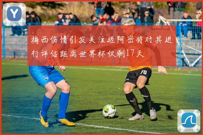 梅西伤情引发关注迈阿密将对其进行评估距离世界杯仅剩17天