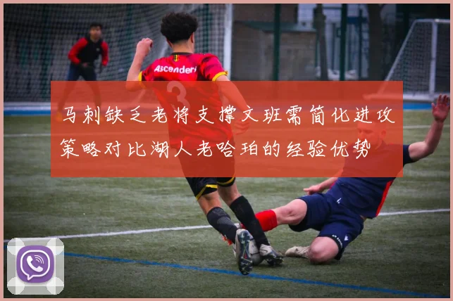马刺缺乏老将支撑文班需简化进攻策略对比湖人老哈珀的经验优势