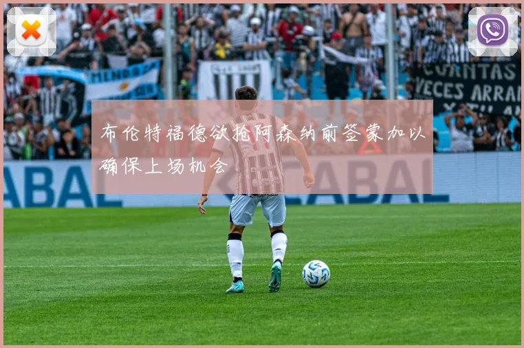 布伦特福德欲抢阿森纳前签蒙加以确保上场机会