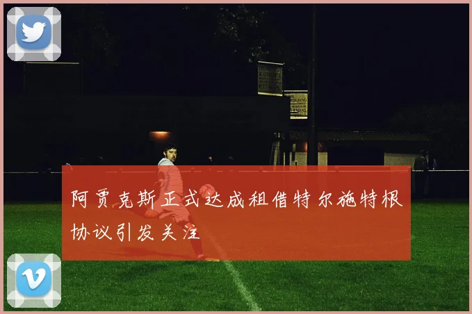 阿贾克斯正式达成租借特尔施特根协议引发关注