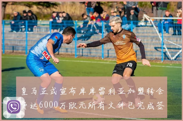皇马正式宣布库库雷利亚加盟转会费达6000万欧元所有文件已完成签署